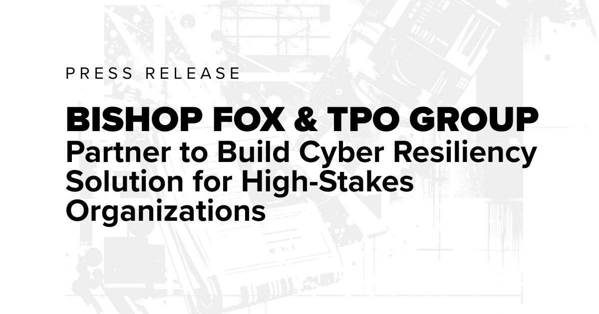 Press Release Bishop Fox and TPO Group Partner to Build Cyber Resiliency Solution for High-Stakes Organizations.