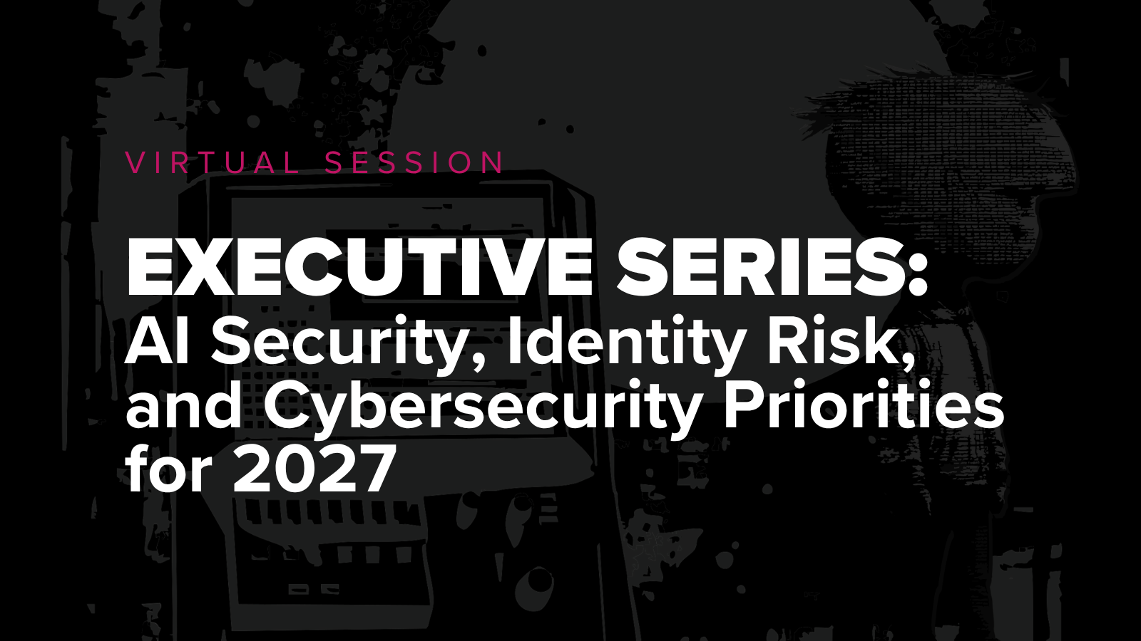 Virtual Session Executive Series AI Security Identity Risk Cybersecurity Priorities 2027 Vinnie Liu, Justin Greis, and Evan Wolff discuss AI security, identity risk, and which cybersecurity investments will actually matter heading into 2027.