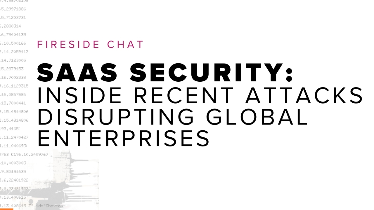 Fireside chat title: Fireside Chat - SaaS Security: Inside Recent Attacks Disrupting Global Enterprises and code showing on a white background.